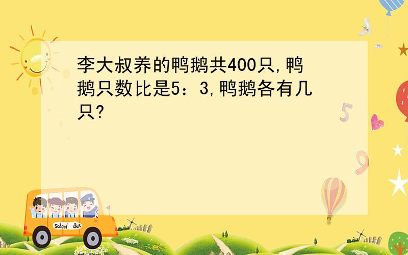 李大叔养的鸭鹅共400只,鸭鹅只数比是5：3,鸭鹅各有几只?