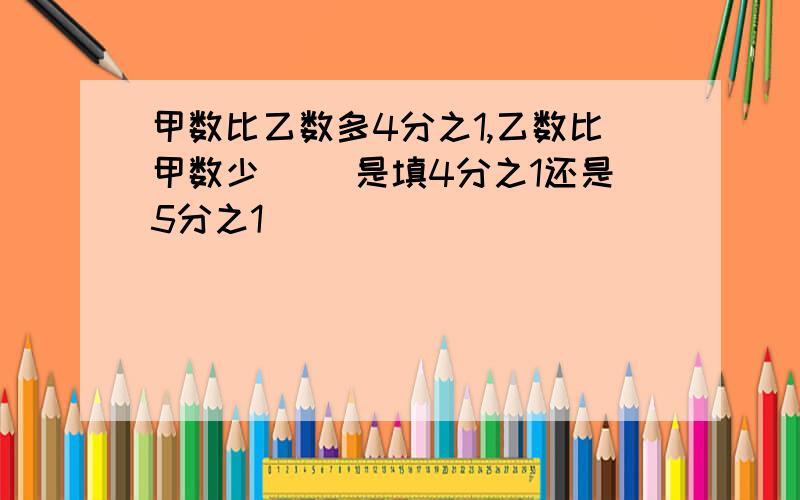 甲数比乙数多4分之1,乙数比甲数少（ ）是填4分之1还是5分之1