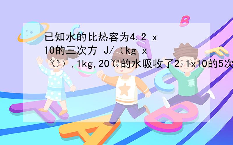 已知水的比热容为4.2 x 10的三次方 J/（kg x ℃）,1kg,20℃的水吸收了2.1x10的5次方J的热量后,温度升高到_______℃.一个两个 自恋的 以为自己就有水平 可笑