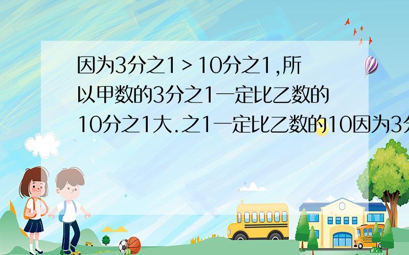 因为3分之1＞10分之1,所以甲数的3分之1一定比乙数的10分之1大.之1一定比乙数的10因为3分之1＞10分之1,所以甲数的3分之1一定比乙数的10分之1大.之1一定比乙数的10分之1大.对还是错?