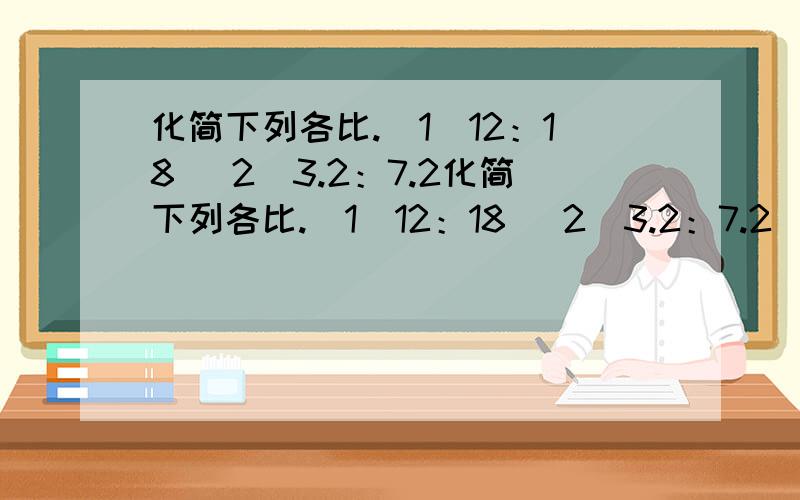 化简下列各比.（1）12：18 （2）3.2：7.2化简下列各比.（1）12：18 （2）3.2：7.2