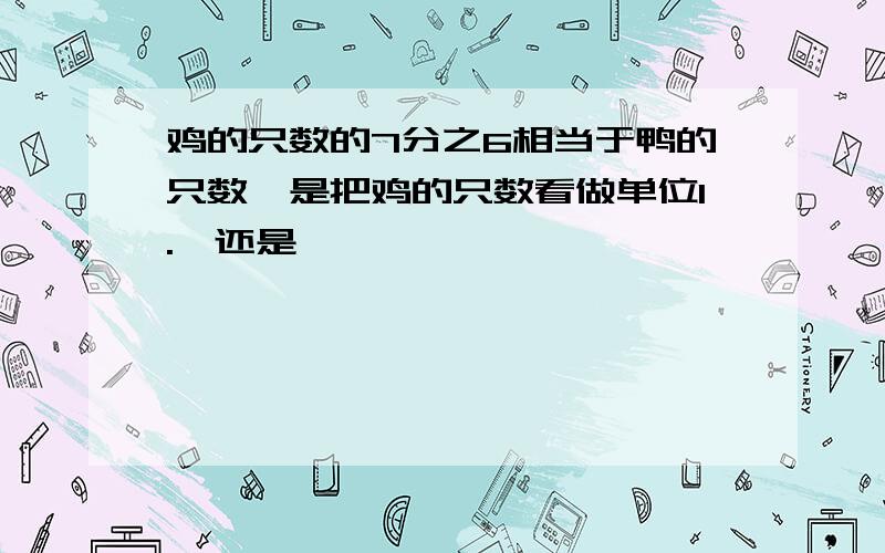 鸡的只数的7分之6相当于鸭的只数,是把鸡的只数看做单位1.√还是×