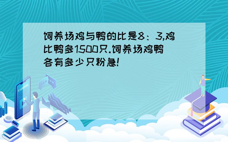 饲养场鸡与鸭的比是8：3,鸡比鸭多1500只.饲养场鸡鸭各有多少只粉急!