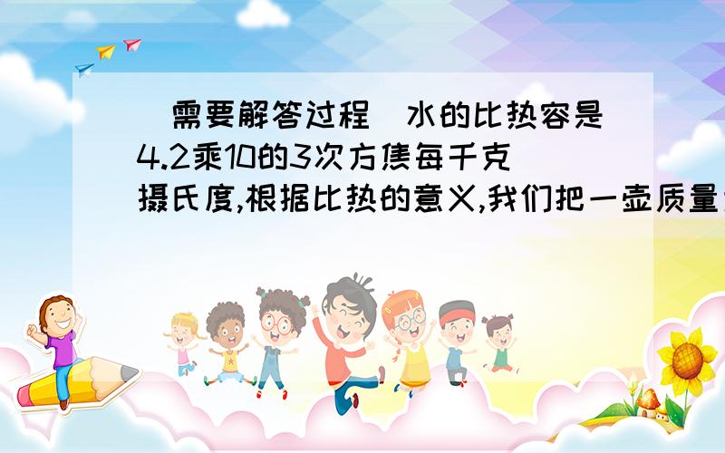 (需要解答过程)水的比热容是4.2乘10的3次方焦每千克摄氏度,根据比热的意义,我们把一壶质量为2千克的水,温度从10摄氏度升高到100摄氏度,需要吸取多少焦耳的能量?