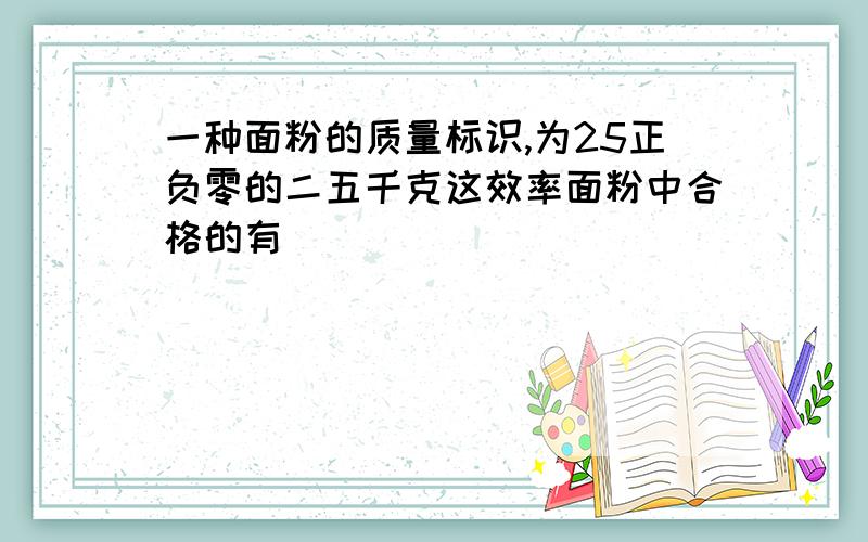 一种面粉的质量标识,为25正负零的二五千克这效率面粉中合格的有