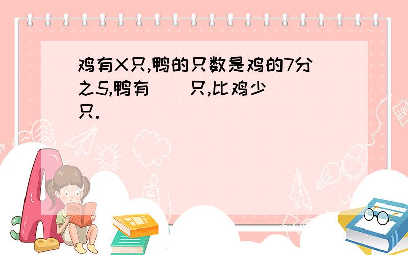 鸡有X只,鸭的只数是鸡的7分之5,鸭有（）只,比鸡少（）只.