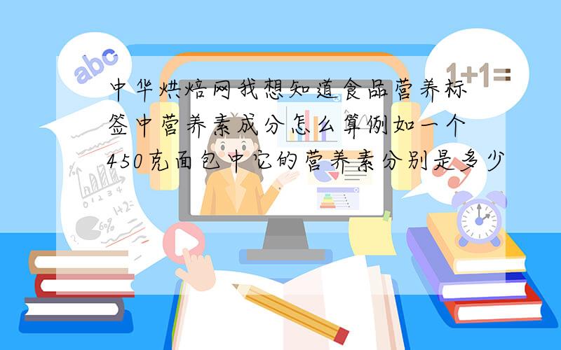 中华烘焙网我想知道食品营养标签中营养素成分怎么算例如一个450克面包中它的营养素分别是多少