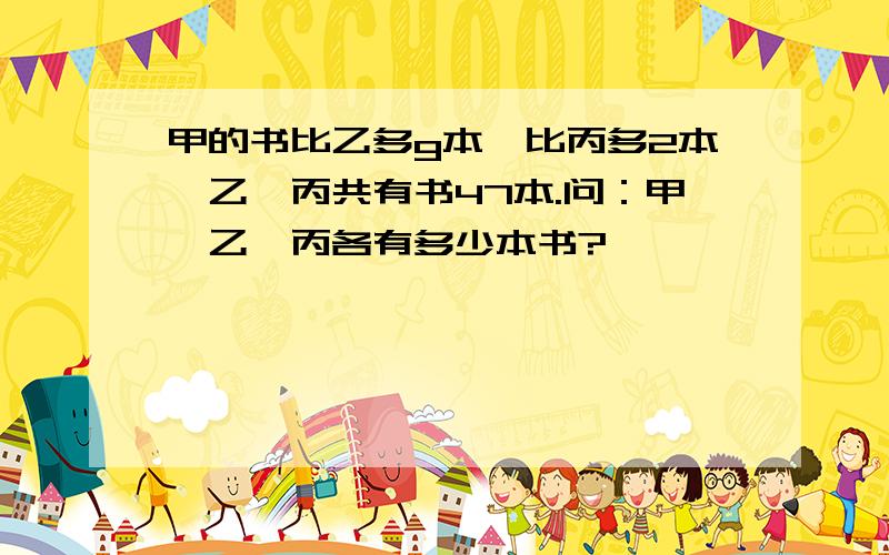 甲的书比乙多g本,比丙多2本,乙、丙共有书47本.问：甲、乙、丙各有多少本书?