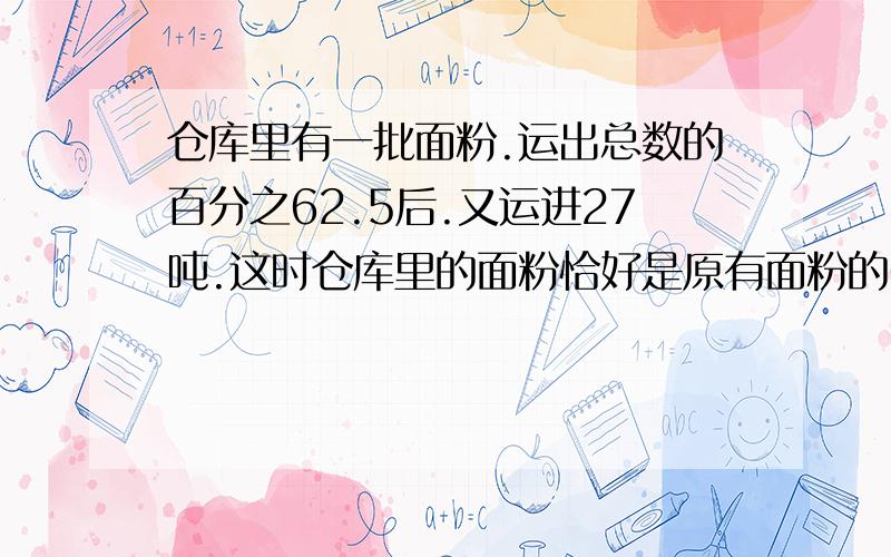 仓库里有一批面粉.运出总数的百分之62.5后.又运进27吨.这时仓库里的面粉恰好是原有面粉的6/7.仓库里有面仓库里有一批面粉.运出总数的百分之62.5后.又运进27吨.这时仓库里的面粉恰好是原有