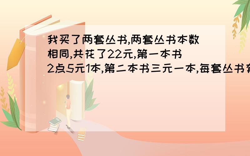 我买了两套丛书,两套丛书本数相同,共花了22元,第一本书2点5元1本,第二本书三元一本,每套丛书有多少本?用方程解,