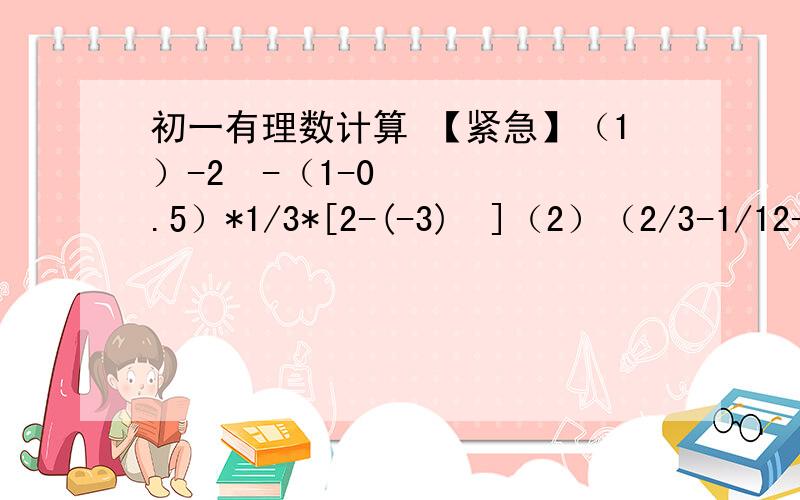 初一有理数计算 【紧急】（1）-2³-（1-0.5）*1/3*[2-(-3)²]（2）（2/3-1/12-4/15）*（-60）（3）-3.5/7/8*（-8/7）*|-3/64|----------------------------------------------------------------------------------------------------