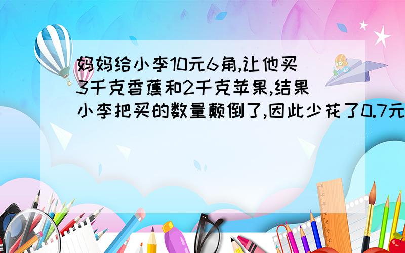 妈妈给小李10元6角,让他买3千克香蕉和2千克苹果,结果小李把买的数量颠倒了,因此少花了0.7元,问苹果和香蕉请列出算式