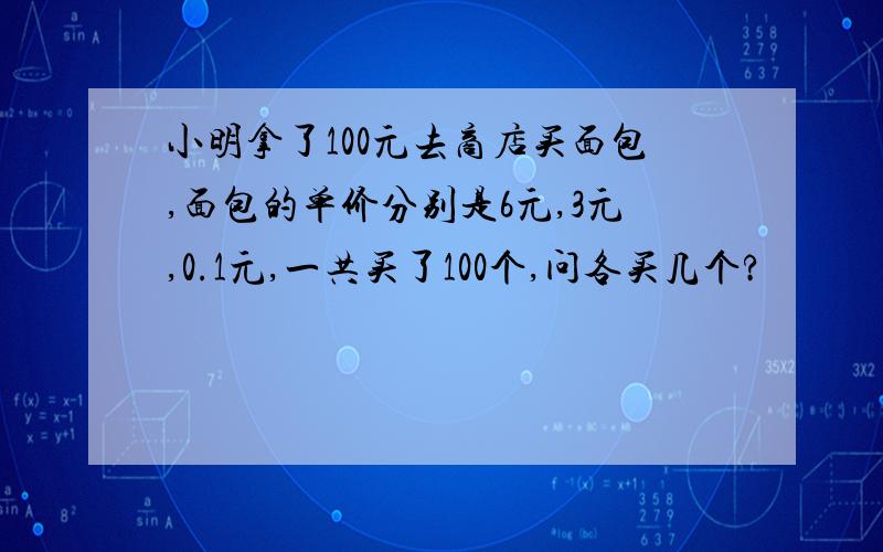 小明拿了100元去商店买面包,面包的单价分别是6元,3元,0.1元,一共买了100个,问各买几个?