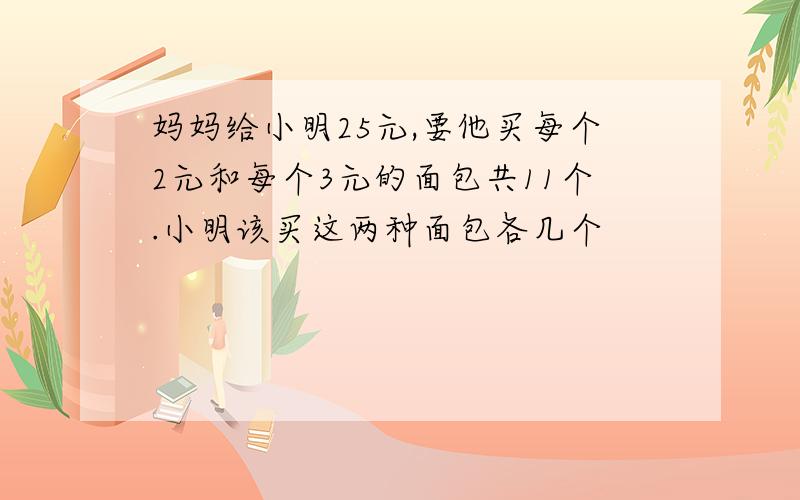 妈妈给小明25元,要他买每个2元和每个3元的面包共11个.小明该买这两种面包各几个