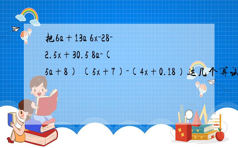 把6a+13a 6x-28-2.5x+30.5 8a-(5a+8) (5x+7)-(4x+0.18）这几个算试如何化简?①6a+13a② 6x-28-2.5x+30.5③ 8a-(5a+8) ④ (5x+7)-(4x+0.18）看不清哈