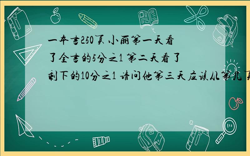 一本书250页 小丽第一天看了全书的5分之1 第二天看了剩下的10分之1 请问他第三天应该从第几页开始看起