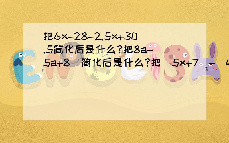 把6x-28-2.5x+30.5简化后是什么?把8a-（5a+8）简化后是什么?把(5x+7)-(4x+0.18)简化后是什么?