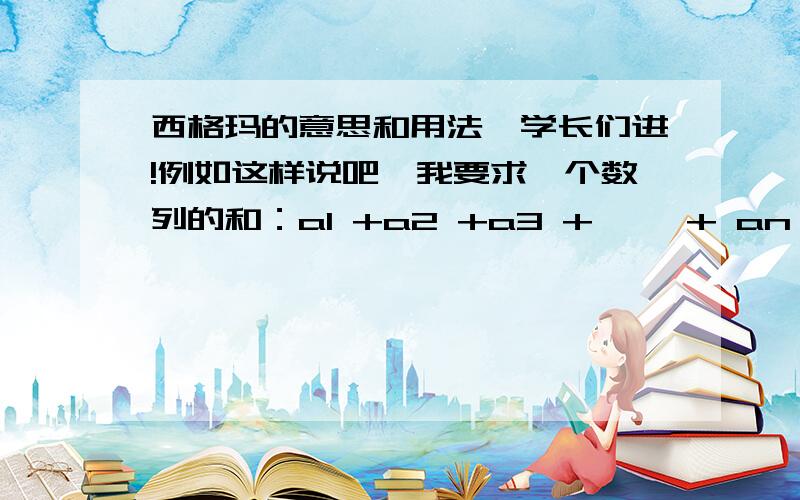 西格玛的意思和用法,学长们进!例如这样说吧,我要求一个数列的和：a1 +a2 +a3 + ……+ an 的和,此数列的公差为1.我知道西格玛上面的n 是表示项数,下面的 k=1应该是表示公差为1,那么请问西格玛