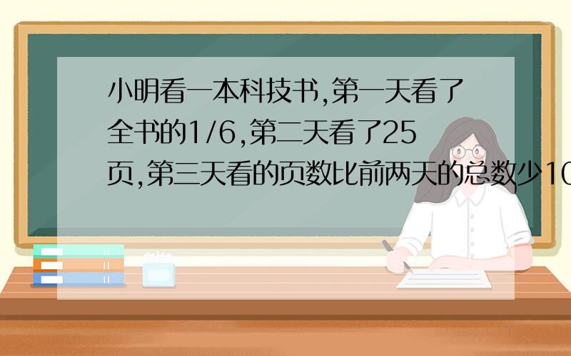 小明看一本科技书,第一天看了全书的1/6,第二天看了25页,第三天看的页数比前两天的总数少10页,剩下的页数占全书的1/4,这本书有多少页?