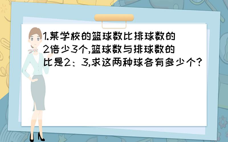 1.某学校的篮球数比排球数的2倍少3个,篮球数与排球数的比是2：3,求这两种球各有多少个?