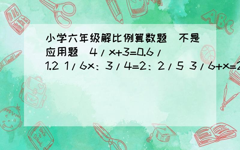 小学六年级解比例算数题（不是应用题）4/x+3=0.6/1.2 1/6x：3/4=2：2/5 3/6+x=2/7120/6X=10/2 4X:11=11：121