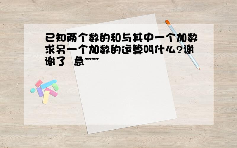 已知两个数的和与其中一个加数求另一个加数的运算叫什么?谢谢了  急~~~~