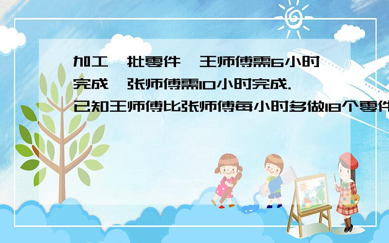 加工一批零件,王师傅需6小时完成,张师傅需10小时完成.已知王师傅比张师傅每小时多做18个零件,这批零件共有多少个?