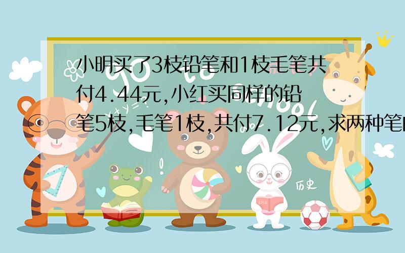 小明买了3枝铅笔和1枝毛笔共付4.44元,小红买同样的铅笔5枝,毛笔1枝,共付7.12元,求两种笔的单价.要把符号改成汉字