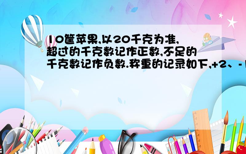 10筐苹果,以20千克为准,超过的千克数记作正数,不足的千克数记作负数.称重的记录如下,+2、-1、-2、0、+1、+3、-4、-3、+2、-1.（1）这10筐苹果实际各重多少千克（2）总重量为多少千克十万火急