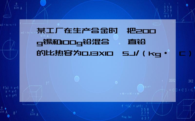 某工厂在生产合金时,把200g锡和100g铅混合,一直铅的比热容为0.13X10^5J/（kg·°C）,锡的比热容为0.22x10^5J/（kg·°C）,则铅锡合金的比热容为.19x10^5/（kg·°C）