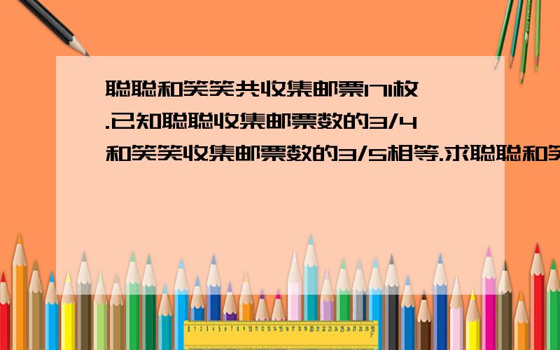 聪聪和笑笑共收集邮票171枚.已知聪聪收集邮票数的3/4和笑笑收集邮票数的3/5相等.求聪聪和笑笑分别收集邮票多少枚,-.二元一次杀得别给我出现.俺老师不让用- -.