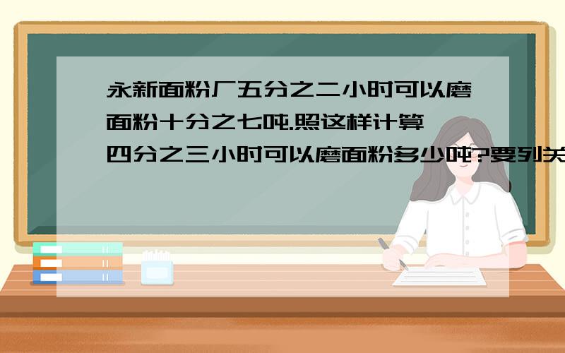 永新面粉厂五分之二小时可以磨面粉十分之七吨.照这样计算,四分之三小时可以磨面粉多少吨?要列关系式.我只要最基本的关系式!十分之七除以五分之二乘四分之三.关系式是什么?