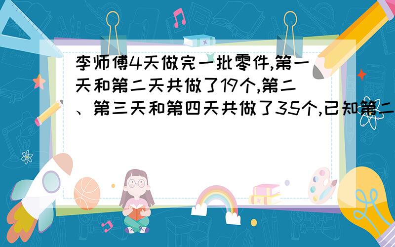 李师傅4天做完一批零件,第一天和第二天共做了19个,第二、第三天和第四天共做了35个,已知第二天做的零件数占这批零件的 五分之一 .这批零件一共有多少个?要列式