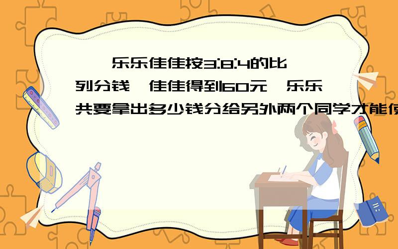 迪迪乐乐佳佳按3:8:4的比列分钱,佳佳得到60元,乐乐共要拿出多少钱分给另外两个同学才能使三个人的钱相等?