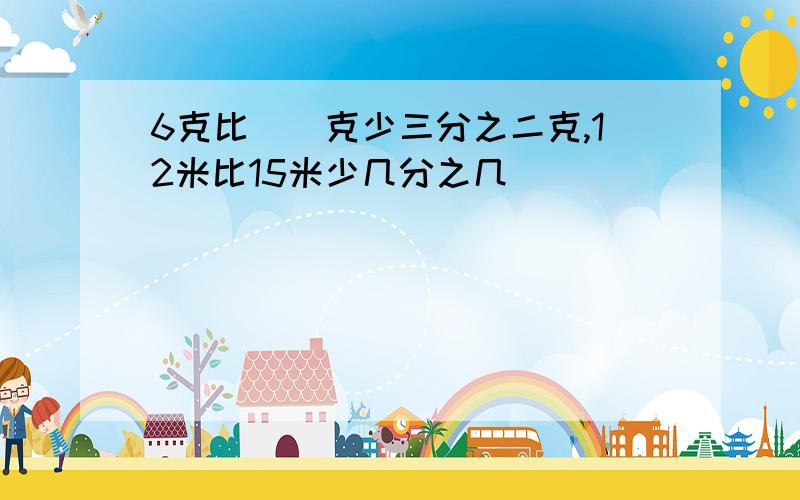 6克比()克少三分之二克,12米比15米少几分之几