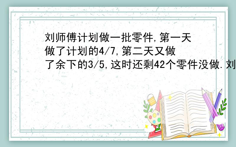 刘师傅计划做一批零件,第一天做了计划的4/7,第二天又做了余下的3/5,这时还剩42个零件没做.刘师傅计划做多少个零件?