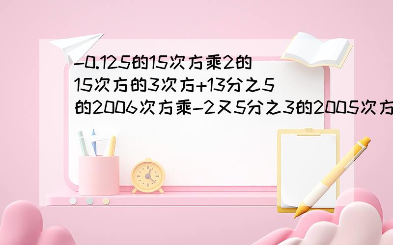 -0.125的15次方乘2的15次方的3次方+13分之5的2006次方乘-2又5分之3的2005次方