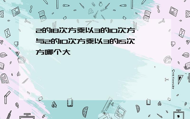 2的18次方乘以3的10次方与2的10次方乘以3的15次方哪个大