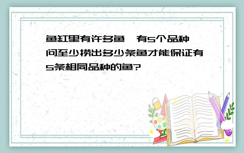 鱼缸里有许多鱼,有5个品种,问至少捞出多少条鱼才能保证有5条相同品种的鱼?