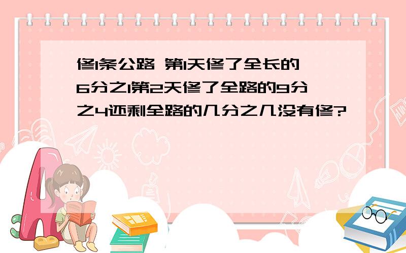 修1条公路 第1天修了全长的6分之1第2天修了全路的9分之4还剩全路的几分之几没有修?