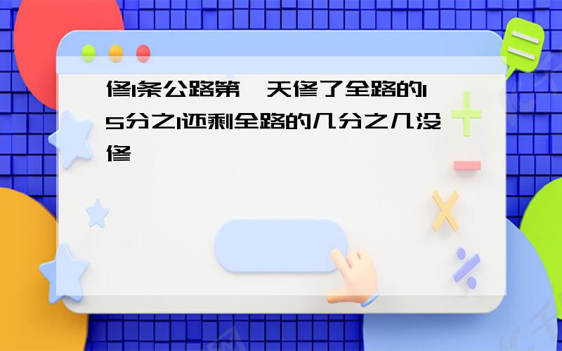 修1条公路第一天修了全路的15分之1还剩全路的几分之几没修