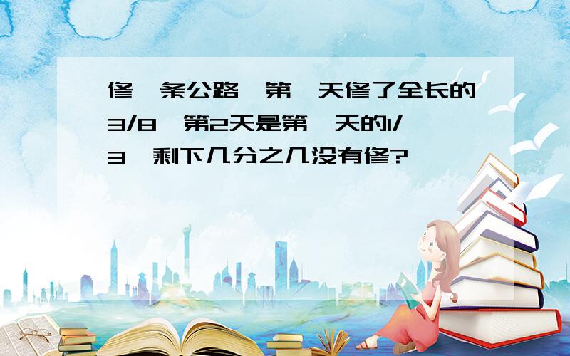 修一条公路,第一天修了全长的3/8,第2天是第一天的1/3,剩下几分之几没有修?