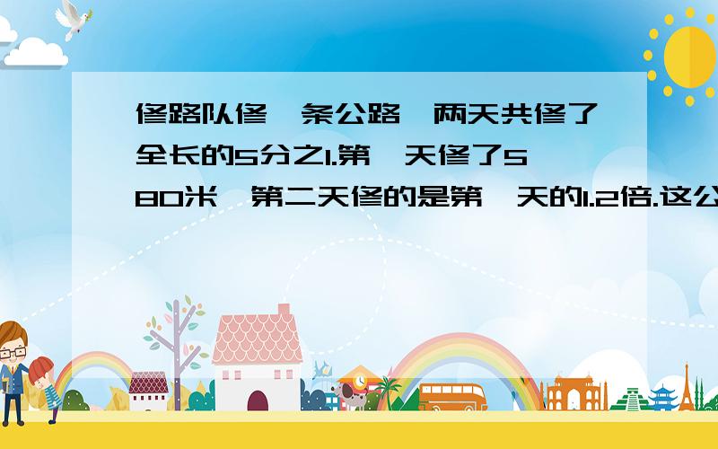 修路队修一条公路,两天共修了全长的5分之1.第一天修了580米,第二天修的是第一天的1.2倍.这公路全长多少米?