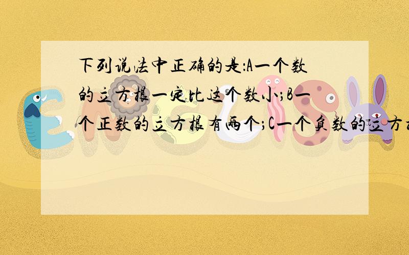 下列说法中正确的是：A一个数的立方根一定比这个数小；B一个正数的立方根有两个；C一个负数的立方根只有一个且仍为负数；D立方根等于它的倒数的数只有1