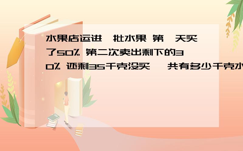 水果店运进一批水果 第一天买了50% 第二次卖出剩下的30% 还剩35千克没买 一共有多少千克水果?