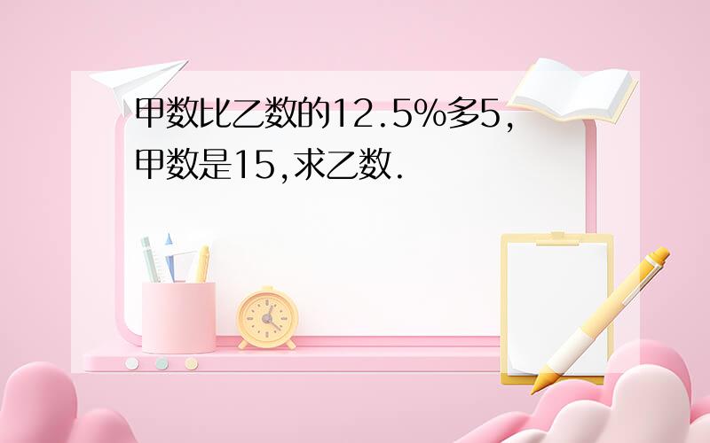 甲数比乙数的12.5％多5,甲数是15,求乙数.