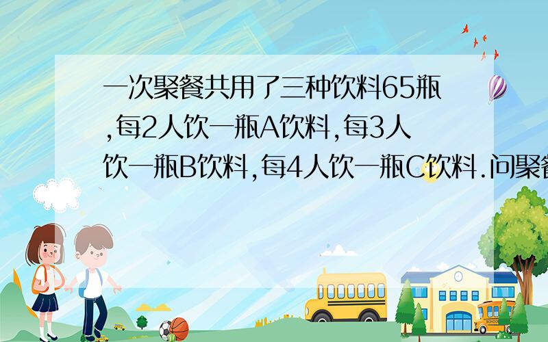 一次聚餐共用了三种饮料65瓶,每2人饮一瓶A饮料,每3人饮一瓶B饮料,每4人饮一瓶C饮料.问聚餐人数.这题我感觉太怪了,我猜室错题,但不敢确定.