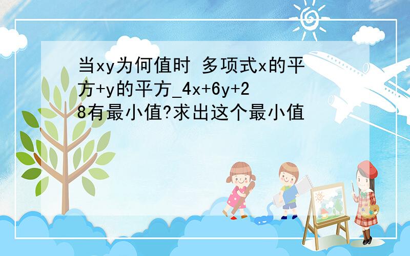 当xy为何值时 多项式x的平方+y的平方_4x+6y+28有最小值?求出这个最小值