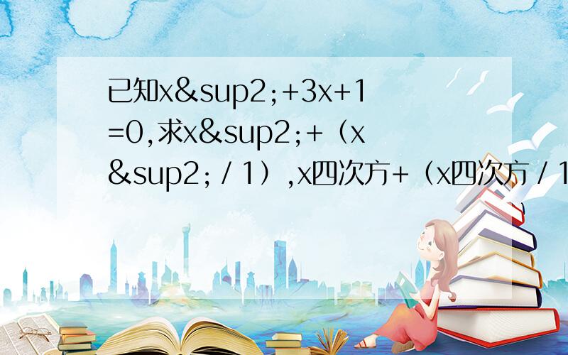 已知x²+3x+1=0,求x²+（x²／1）,x四次方+（x四次方／1）的值