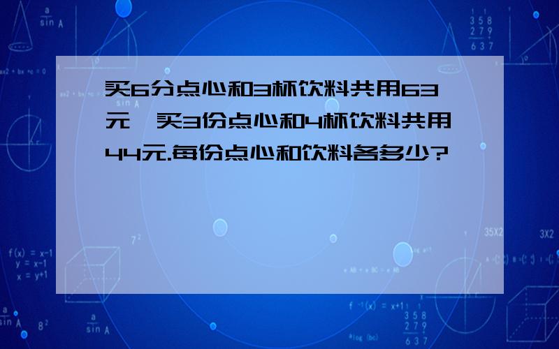 买6分点心和3杯饮料共用63元,买3份点心和4杯饮料共用44元.每份点心和饮料各多少?